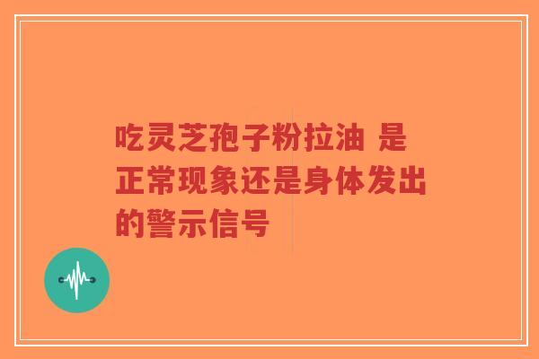 吃灵芝孢子粉拉油 是正常现象还是身体发出的警示信号-第1张图片-超越