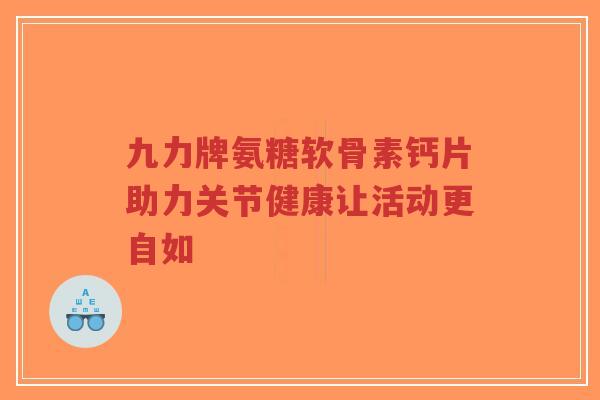 九力牌氨糖软骨素钙片助力关节健康让活动更自如-第1张图片-超越 九力牌氨糖软骨素钙片助力关节健康让活动更自如-第1张图片-超越