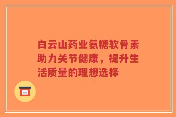 白云山药业氨糖软骨素助力关节健康，提升生活质量的理想选择-第1张图片-超越