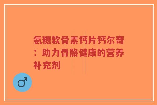 氨糖软骨素钙片钙尔奇:助力骨骼健康的营养补充剂-第1张图片-超越 氨糖软骨素钙片钙尔奇:助力骨骼健康的营养补充剂-第1张图片-超越