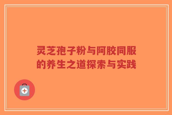 灵芝孢子粉与阿胶同服的养生之道探索与实践-第1张图片-超越 灵芝孢子粉与阿胶同服的养生之道探索与实践-第1张图片-超越