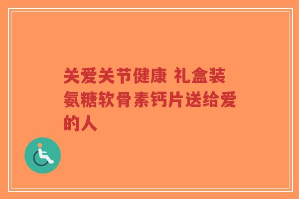 关爱关节健康 礼盒装氨糖软骨素钙片送给爱的人-第1张图片-超越 关爱关节健康 礼盒装氨糖软骨素钙片送给爱的人-第1张图片-超越