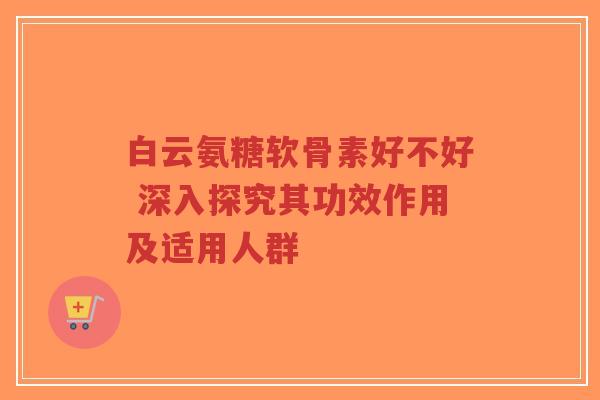 白云氨糖软骨素好不好 深入探究其功效作用及适用人群-第1张图片-超越 白云氨糖软骨素好不好 深入探究其功效作用及适用人群-第1张图片-超越