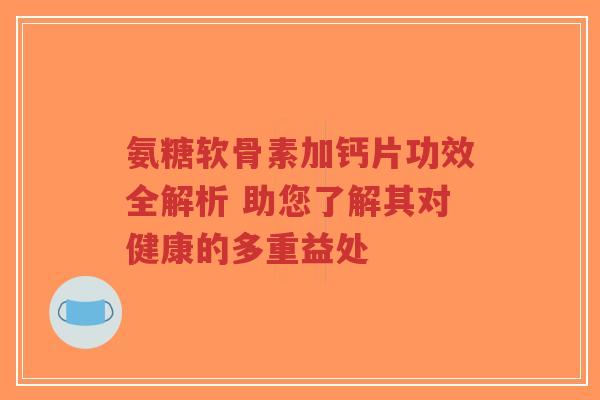 氨糖软骨素加钙片功效全解析 助您了解其对健康的多重益处-第1张图片-超越