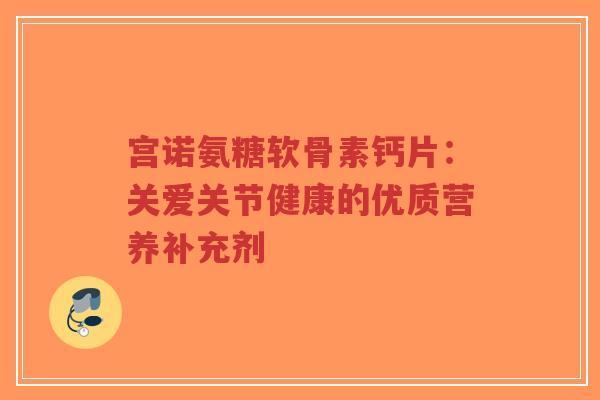 宫诺氨糖软骨素钙片：关爱关节健康的优质营养补充剂-第1张图片-超越