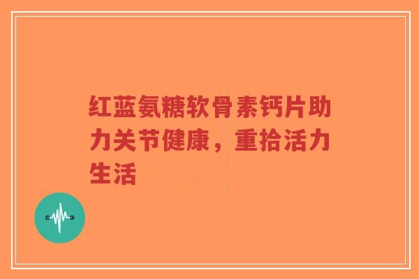 红蓝氨糖软骨素钙片助力关节健康，重拾活力生活-第1张图片-超越