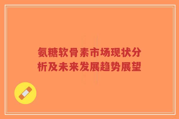氨糖软骨素市场现状分析及未来发展趋势展望-第1张图片-超越 氨糖软骨素市场现状分析及未来发展趋势展望-第1张图片-超越