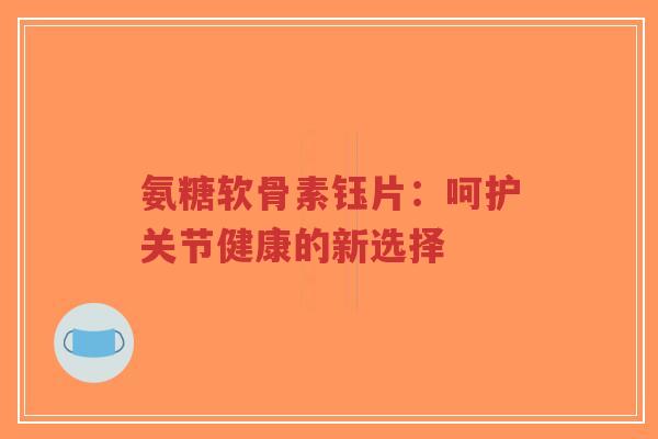 氨糖软骨素钰片:呵护关节健康的新选择-第1张图片-超越 氨糖软骨素钰片:呵护关节健康的新选择-第1张图片-超越
