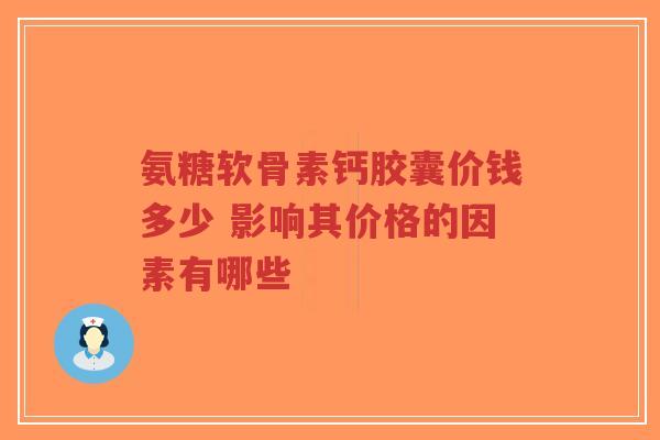 氨糖软骨素钙胶囊价钱多少 影响其价格的因素有哪些-第1张图片-超越 氨糖软骨素钙胶囊价钱多少 影响其价格的因素有哪些-第1张图片-超越