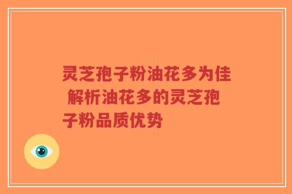 灵芝孢子粉油花多为佳 解析油花多的灵芝孢子粉品质优势-第1张图片-超越 灵芝孢子粉油花多为佳 解析油花多的灵芝孢子粉品质优势-第1张图片-超越