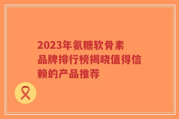 2023年氨糖软骨素品牌排行榜揭晓值得信赖的产品推荐-第1张图片-超越 2023年氨糖软骨素品牌排行榜揭晓值得信赖的产品推荐-第1张图片-超越
