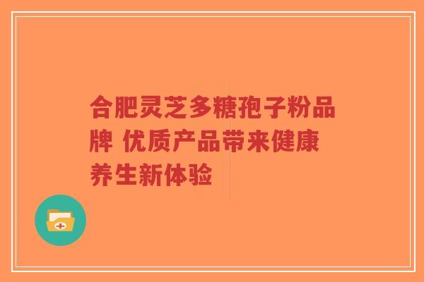 合肥灵芝多糖孢子粉品牌 优质产品带来健康养生新体验-第1张图片-超越 合肥灵芝多糖孢子粉品牌 优质产品带来健康养生新体验-第1张图片-超越