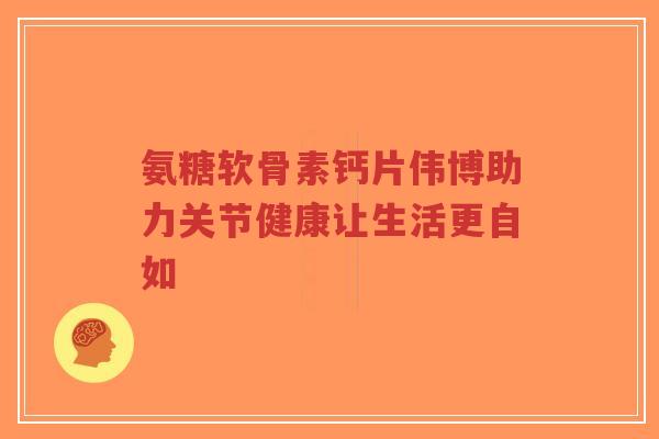 氨糖软骨素钙片伟博助力关节健康让生活更自如-第1张图片-超越 氨糖软骨素钙片伟博助力关节健康让生活更自如-第1张图片-超越