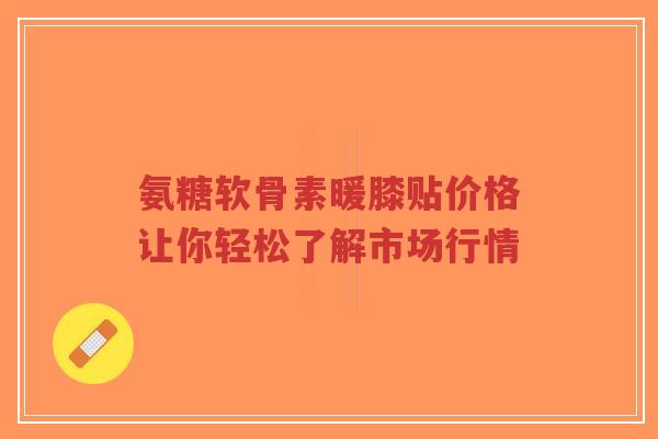 氨糖软骨素暖膝贴价格让你轻松了解市场行情-第1张图片-超越 氨糖软骨素暖膝贴价格让你轻松了解市场行情-第1张图片-超越