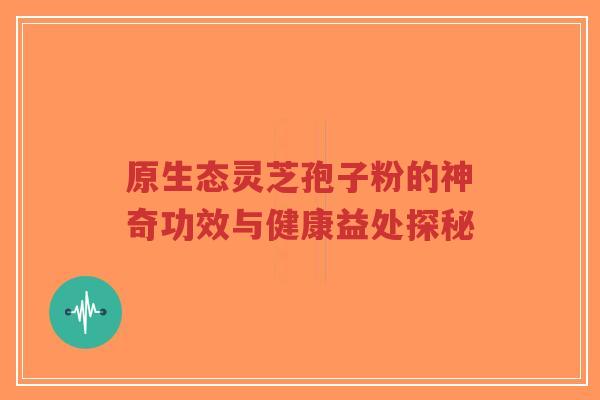 原生态灵芝孢子粉的神奇功效与健康益处探秘-第1张图片-超越 原生态灵芝孢子粉的神奇功效与健康益处探秘-第1张图片-超越