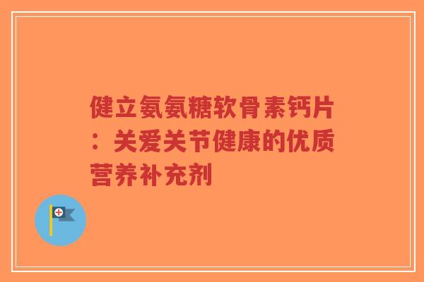 健立氨氨糖软骨素钙片：关爱关节健康的优质营养补充剂-第1张图片-超越