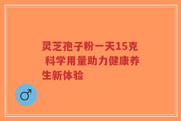 灵芝孢子粉一天15克 科学用量助力健康养生新体验-第1张图片-超越 灵芝孢子粉一天15克 科学用量助力健康养生新体验-第1张图片-超越