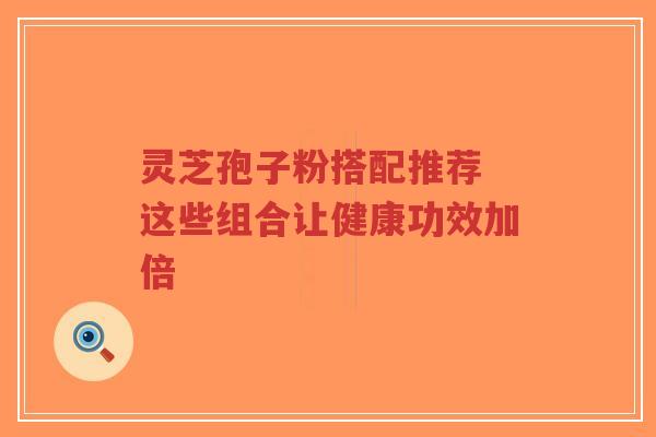 灵芝孢子粉搭配推荐 这些组合让健康功效加倍-第1张图片-超越 灵芝孢子粉搭配推荐 这些组合让健康功效加倍-第1张图片-超越