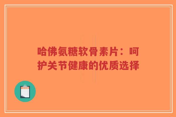 哈佛氨糖软骨素片:呵护关节健康的优质选择-第1张图片-超越 哈佛氨糖软骨素片:呵护关节健康的优质选择-第1张图片-超越