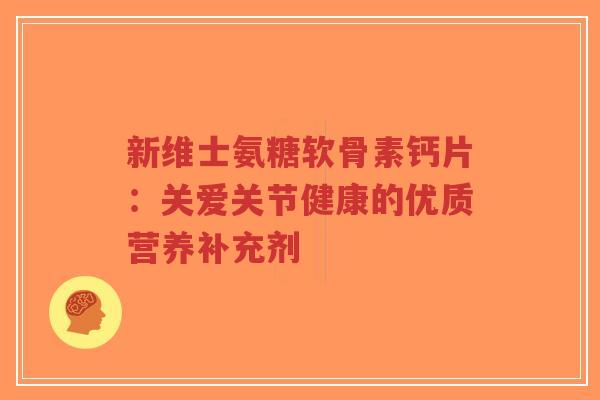 新维士氨糖软骨素钙片:关爱关节健康的优质营养补充剂-第1张图片-超越 新维士氨糖软骨素钙片:关爱关节健康的优质营养补充剂-第1张图片-超越