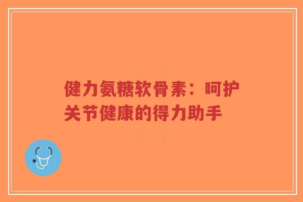健力氨糖软骨素:呵护关节健康的得力助手-第1张图片-超越 健力氨糖软骨素:呵护关节健康的得力助手-第1张图片-超越