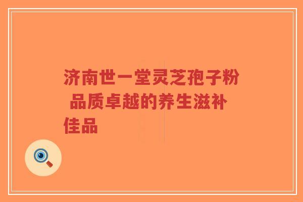 济南世一堂灵芝孢子粉 品质卓越的养生滋补佳品-第1张图片-超越 济南世一堂灵芝孢子粉 品质卓越的养生滋补佳品-第1张图片-超越