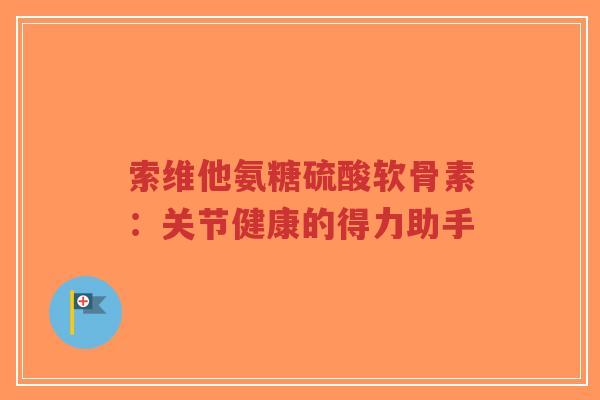 索维他氨糖硫酸软骨素:关节健康的得力助手-第1张图片-超越 索维他氨糖硫酸软骨素:关节健康的得力助手-第1张图片-超越