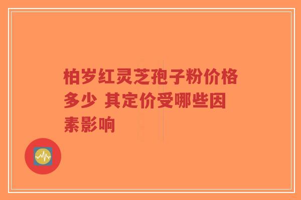 柏岁红灵芝孢子粉价格多少 其定价受哪些因素影响-第1张图片-超越 柏岁红灵芝孢子粉价格多少 其定价受哪些因素影响-第1张图片-超越