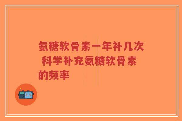 氨糖软骨素一年补几次 科学补充氨糖软骨素的频率-第1张图片-超越 氨糖软骨素一年补几次 科学补充氨糖软骨素的频率-第1张图片-超越
