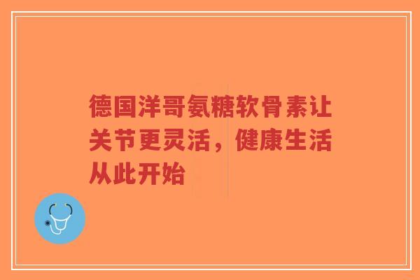 德国洋哥氨糖软骨素让关节更灵活,健康生活从此开始-第1张图片-超越 德国洋哥氨糖软骨素让关节更灵活,健康生活从此开始-第1张图片-超越
