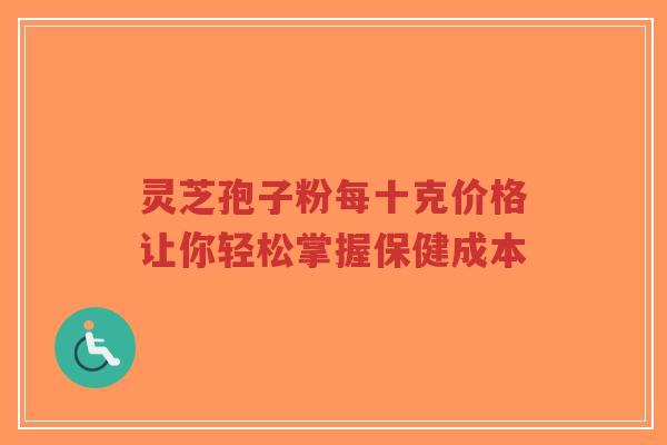 灵芝孢子粉每十克价格让你轻松掌握保健成本-第1张图片-超越 灵芝孢子粉每十克价格让你轻松掌握保健成本-第1张图片-超越