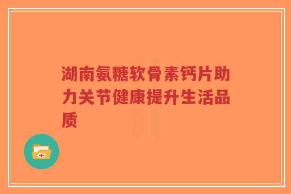 湖南氨糖软骨素钙片助力关节健康提升生活品质-第1张图片-超越 湖南氨糖软骨素钙片助力关节健康提升生活品质-第1张图片-超越