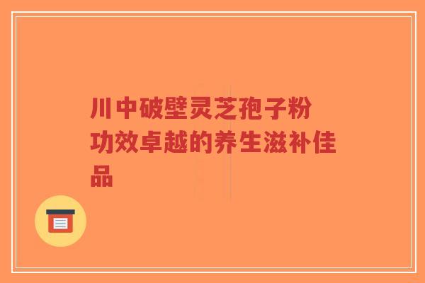 川中破壁灵芝孢子粉 功效卓越的养生滋补佳品-第1张图片-超越 川中破壁灵芝孢子粉 功效卓越的养生滋补佳品-第1张图片-超越