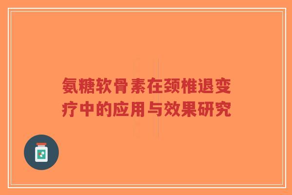 氨糖软骨素在颈椎退变疗中的应用与效果研究-第1张图片-超越 氨糖软骨素在颈椎退变疗中的应用与效果研究-第1张图片-超越