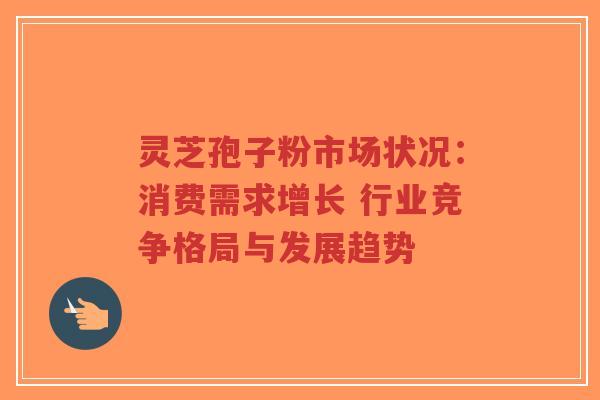 灵芝孢子粉市场状况：消费需求增长 行业竞争格局与发展趋势-第1张图片-超越