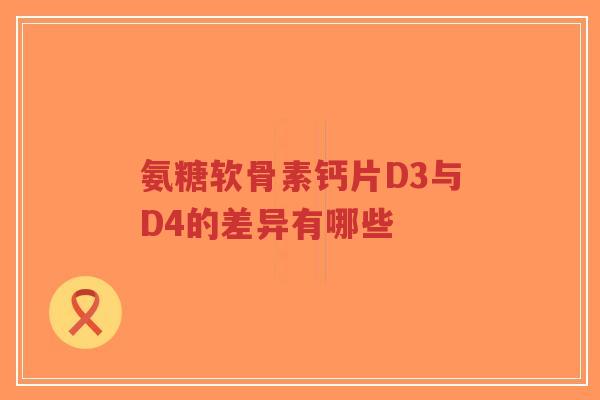 氨糖软骨素钙片D3与D4的差异有哪些-第1张图片-超越 氨糖软骨素钙片D3与D4的差异有哪些-第1张图片-超越