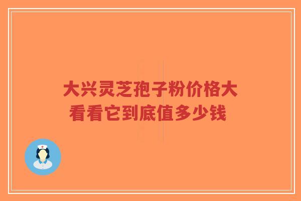 大兴灵芝孢子粉价格大 看看它到底值多少钱-第1张图片-超越