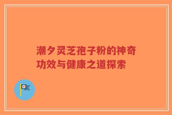 潮夕灵芝孢子粉的神奇功效与健康之道探索-第1张图片-超越 潮夕灵芝孢子粉的神奇功效与健康之道探索-第1张图片-超越