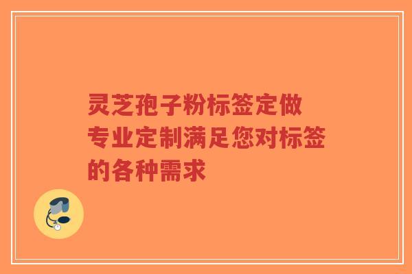 灵芝孢子粉标签定做 专业定制满足您对标签的各种需求-第1张图片-超越 灵芝孢子粉标签定做 专业定制满足您对标签的各种需求-第1张图片-超越