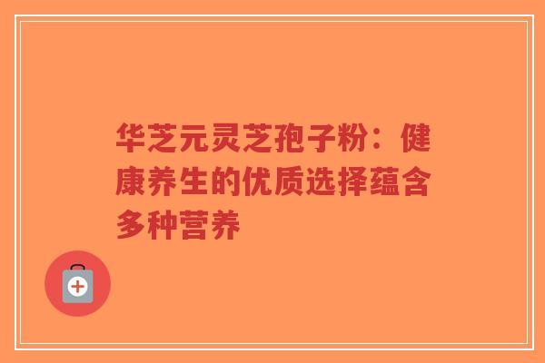 华芝元灵芝孢子粉:健康养生的优质选择蕴含多种营养-第1张图片-超越 华芝元灵芝孢子粉:健康养生的优质选择蕴含多种营养-第1张图片-超越