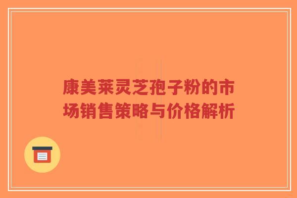 康美莱灵芝孢子粉的市场销售策略与价格解析-第1张图片-超越 康美莱灵芝孢子粉的市场销售策略与价格解析-第1张图片-超越