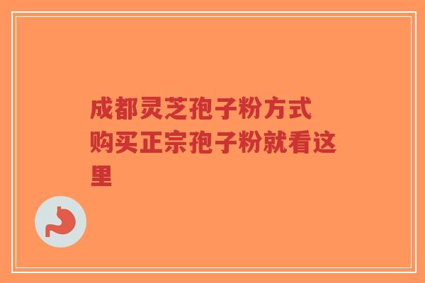 成都灵芝孢子粉方式 购买正宗孢子粉就看这里-第1张图片-超越