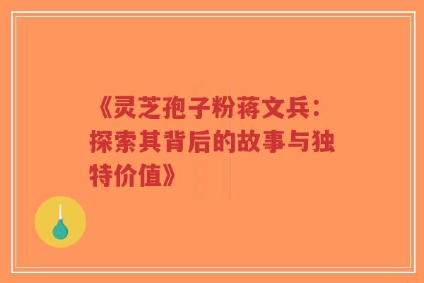 《灵芝孢子粉蒋文兵:探索其背后的故事与独特价值》-第1张图片-超越 《灵芝孢子粉蒋文兵:探索其背后的故事与独特价值》-第1张图片-超越