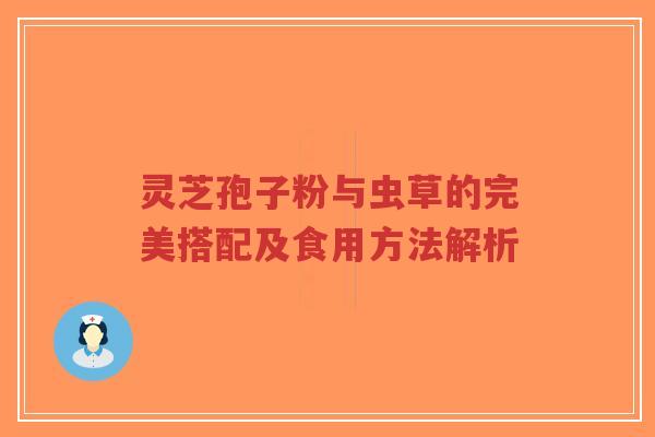 灵芝孢子粉与虫草的完美搭配及食用方法解析-第1张图片-超越 灵芝孢子粉与虫草的完美搭配及食用方法解析-第1张图片-超越
