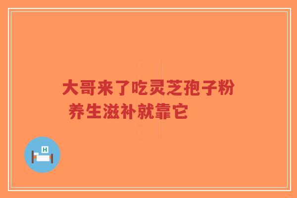 大哥来了吃灵芝孢子粉 养生滋补就靠它-第1张图片-超越 大哥来了吃灵芝孢子粉 养生滋补就靠它-第1张图片-超越