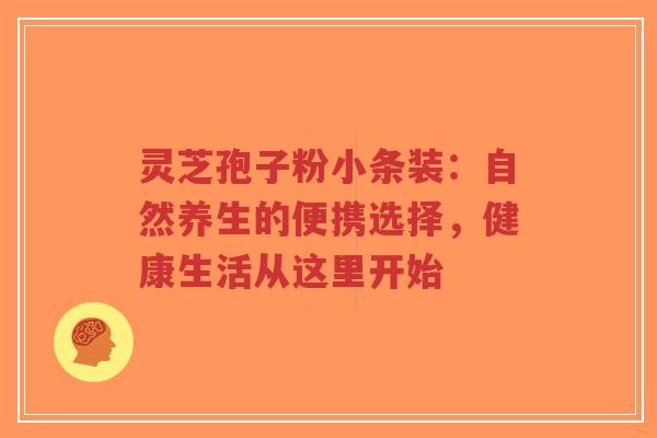 灵芝孢子粉小条装:自然养生的便携选择,健康生活从这里开始-第1张图片-超越 灵芝孢子粉小条装:自然养生的便携选择,健康生活从这里开始-第1张图片-超越