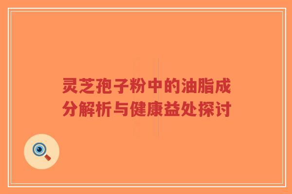 灵芝孢子粉中的油脂成分解析与健康益处探讨-第1张图片-超越 灵芝孢子粉中的油脂成分解析与健康益处探讨-第1张图片-超越