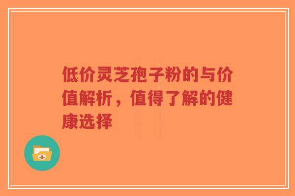 低价灵芝孢子粉的与价值解析,值得了解的健康选择-第1张图片-超越 低价灵芝孢子粉的与价值解析,值得了解的健康选择-第1张图片-超越