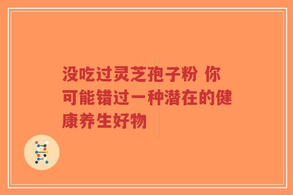 没吃过灵芝孢子粉 你可能错过一种潜在的健康养生好物-第1张图片-超越 没吃过灵芝孢子粉 你可能错过一种潜在的健康养生好物-第1张图片-超越