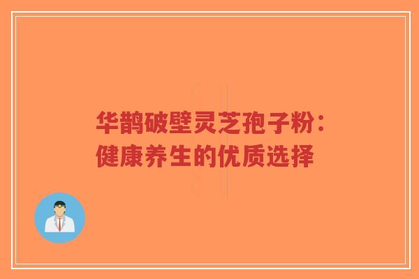 华鹊破壁灵芝孢子粉:健康养生的优质选择-第1张图片-超越 华鹊破壁灵芝孢子粉:健康养生的优质选择-第1张图片-超越